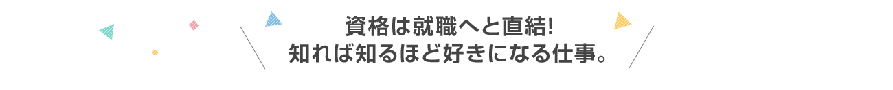 資格は就職へと直結！知れば知るほど好きになる仕事。<span class="subCatch">国家資格を目指す!